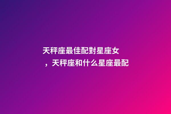 天秤座最佳配對星座女，天秤座和什么星座最配-第1張-觀點-玄機派